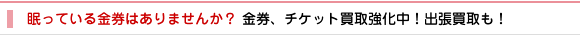 眠っている金券はありませんか？ 金券、チケット買取強化中！出張買取も！