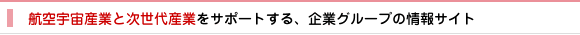 航空宇宙産業と次世代産業をサポートする、企業グループの情報サイト
