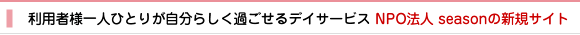 利用者様一人ひとりが自分らしく過ごせるデイサービス NPO法人 seasonの新規サイト